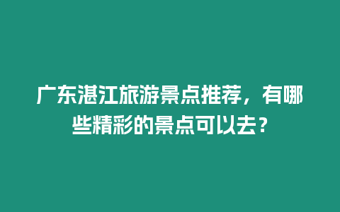 廣東湛江旅游景點推薦，有哪些精彩的景點可以去？