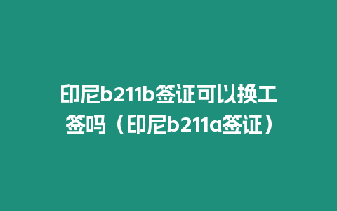 印尼b211b簽證可以換工簽嗎（印尼b211a簽證）