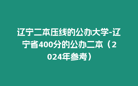 遼寧二本壓線的公辦大學-遼寧省400分的公辦二本（2024年參考）