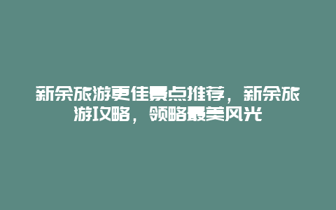 新余旅游更佳景點推薦，新余旅游攻略，領略最美風光