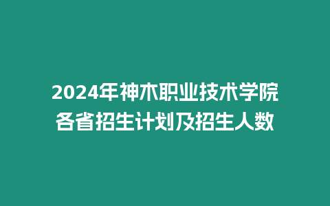 2024年神木職業(yè)技術學院各省招生計劃及招生人數