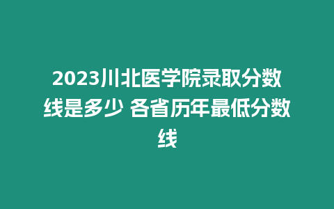 2023川北醫學院錄取分數線是多少 各省歷年最低分數線