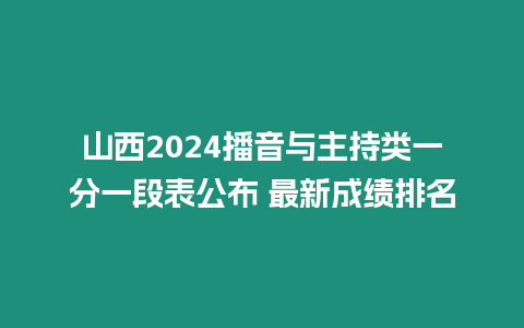 山西2024播音與主持類一分一段表公布 最新成績排名