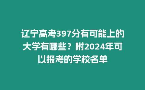 遼寧高考397分有可能上的大學有哪些？附2024年可以報考的學校名單