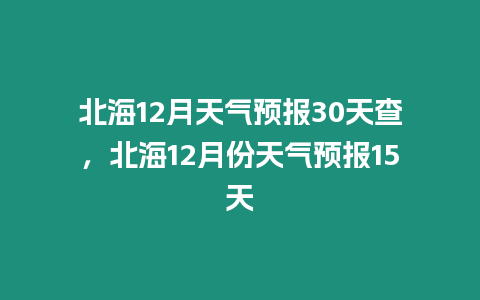 北海12月天氣預報30天查，北海12月份天氣預報15天