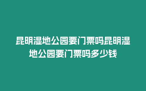 昆明濕地公園要門票嗎昆明濕地公園要門票嗎多少錢