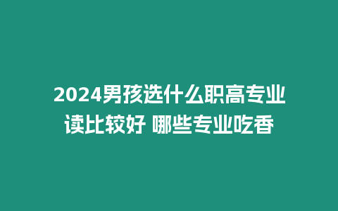 2024男孩選什么職高專業讀比較好 哪些專業吃香