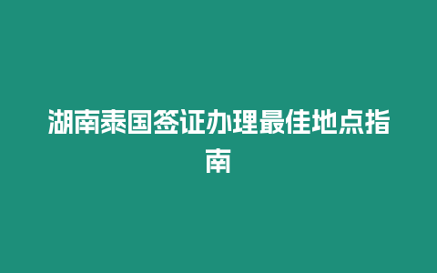 湖南泰國簽證辦理最佳地點指南