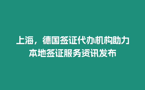 上海，德國簽證代辦機構助力本地簽證服務資訊發布