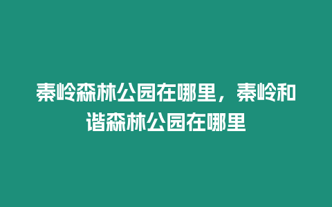 秦嶺森林公園在哪里，秦嶺和諧森林公園在哪里