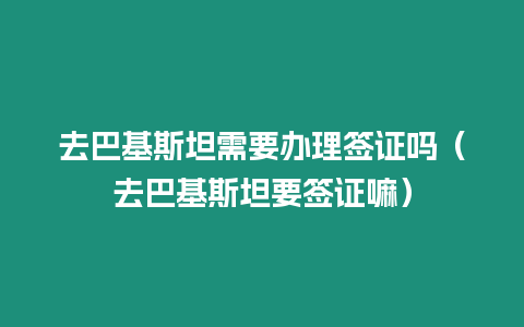 去巴基斯坦需要辦理簽證嗎（去巴基斯坦要簽證嘛）