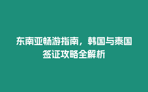 東南亞暢游指南，韓國與泰國簽證攻略全解析