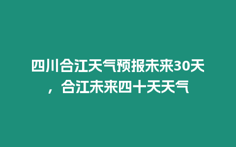 四川合江天氣預報未來30天，合江未來四十天天氣