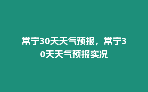 常寧30天天氣預(yù)報，常寧30天天氣預(yù)報實況