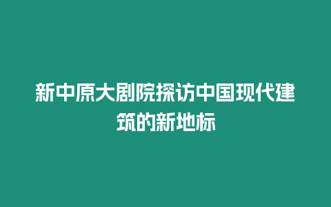 新中原大劇院探訪中國現(xiàn)代建筑的新地標(biāo)