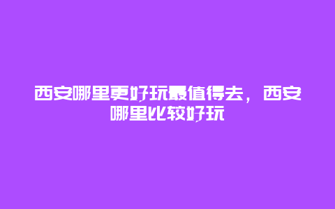 西安哪里更好玩最值得去，西安哪里比較好玩