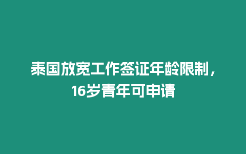 泰國放寬工作簽證年齡限制，16歲青年可申請