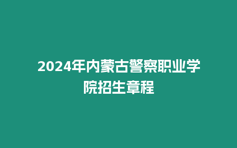 2024年內蒙古警察職業學院招生章程