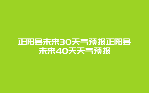 正陽縣未來30天氣預報正陽縣未來40天天氣預報