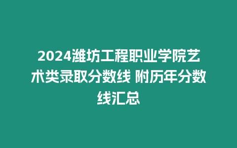 2024濰坊工程職業(yè)學(xué)院藝術(shù)類錄取分?jǐn)?shù)線 附歷年分?jǐn)?shù)線匯總