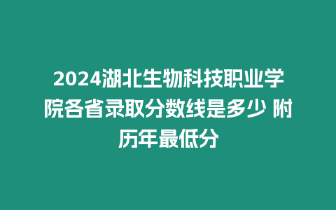 2024湖北生物科技職業學院各省錄取分數線是多少 附歷年最低分