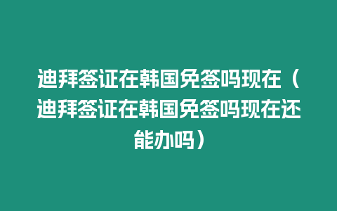 迪拜簽證在韓國(guó)免簽嗎現(xiàn)在（迪拜簽證在韓國(guó)免簽嗎現(xiàn)在還能辦嗎）