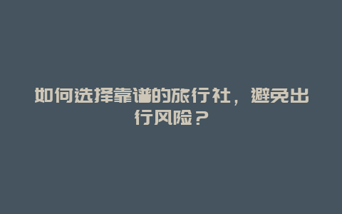 如何選擇靠譜的旅行社，避免出行風險？