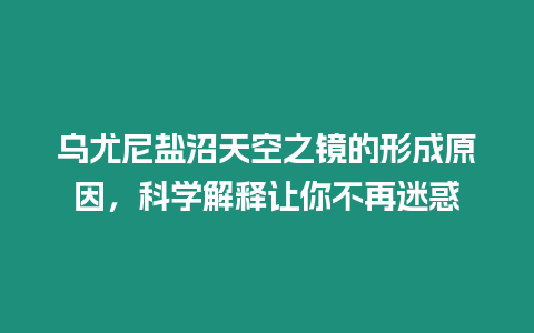 烏尤尼鹽沼天空之鏡的形成原因，科學解釋讓你不再迷惑