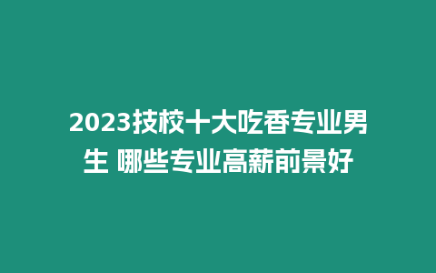 2023技校十大吃香專業男生 哪些專業高薪前景好