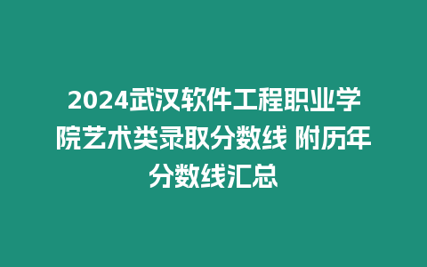 2024武漢軟件工程職業學院藝術類錄取分數線 附歷年分數線匯總