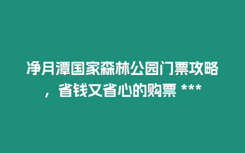 凈月潭國家森林公園門票攻略，省錢又省心的購票 ***