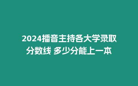 2024播音主持各大學錄取分數線 多少分能上一本