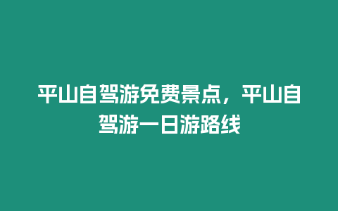 平山自駕游免費景點，平山自駕游一日游路線