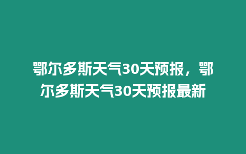 鄂爾多斯天氣30天預報，鄂爾多斯天氣30天預報最新