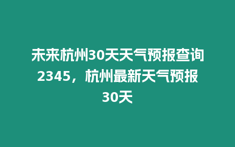 未來杭州30天天氣預報查詢2345，杭州最新天氣預報30天