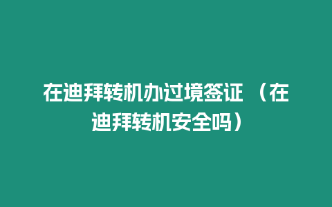 在迪拜轉(zhuǎn)機(jī)辦過境簽證 （在迪拜轉(zhuǎn)機(jī)安全嗎）