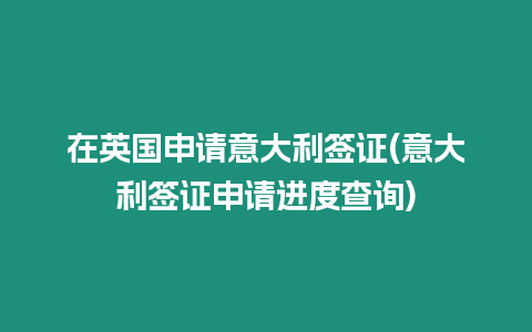 在英國申請意大利簽證(意大利簽證申請進度查詢)