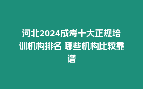 河北2024成考十大正規培訓機構排名 哪些機構比較靠譜