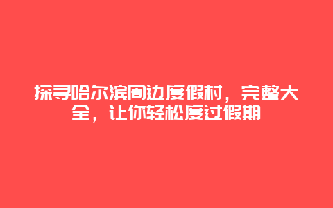 探尋哈爾濱周邊度假村，完整大全，讓你輕松度過假期