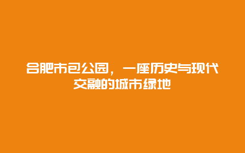 合肥市包公園，一座歷史與現(xiàn)代交融的城市綠地