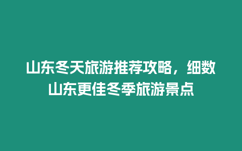 山東冬天旅游推薦攻略，細數山東更佳冬季旅游景點