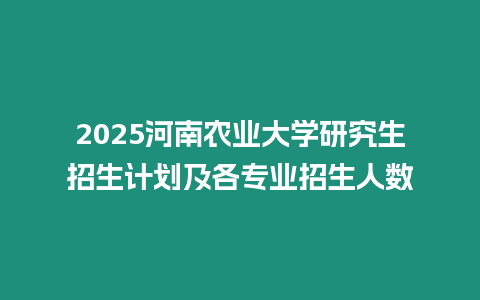 2025河南農業大學研究生招生計劃及各專業招生人數