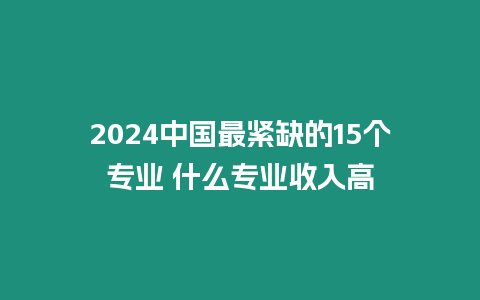 2024中國最緊缺的15個專業 什么專業收入高