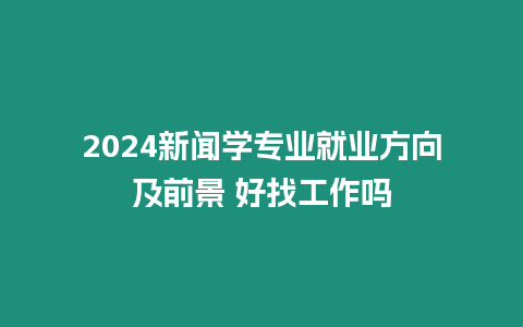 2024新聞學(xué)專業(yè)就業(yè)方向及前景 好找工作嗎