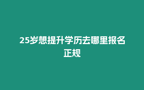 25歲想提升學歷去哪里報名正規