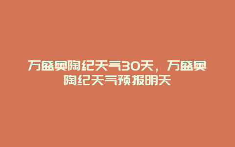 萬盛奧陶紀天氣30天，萬盛奧陶紀天氣預報明天