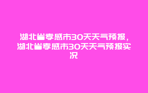 湖北省孝感市30天天氣預報，湖北省孝感市30天天氣預報實況