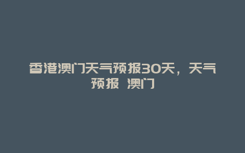 香港澳門天氣預(yù)報(bào)30天，天氣預(yù)報(bào) 澳門