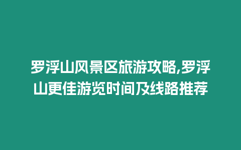 羅浮山風(fēng)景區(qū)旅游攻略,羅浮山更佳游覽時間及線路推薦