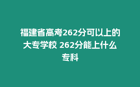 福建省高考262分可以上的大專學校 262分能上什么專科